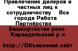 Привлечение дилеров и частных лиц к сотрудничеству. - Все города Работа » Партнёрство   . Башкортостан респ.,Караидельский р-н